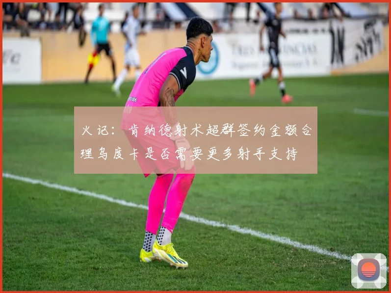 火记：肯纳德射术超群签约金额合理乌度卡是否需要更多射手支持
