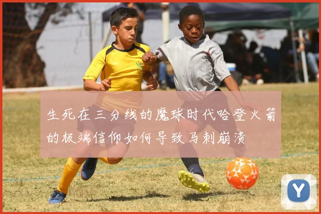 生死在三分线的魔球时代哈登火箭的极端信仰如何导致马刺崩溃