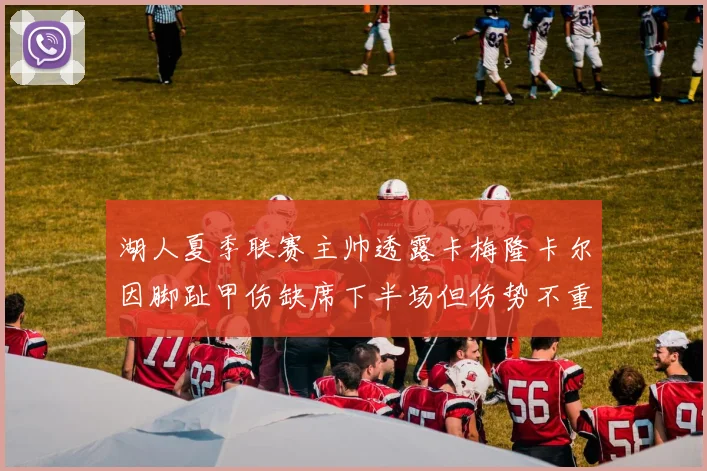 湖人夏季联赛主帅透露卡梅隆卡尔因脚趾甲伤缺席下半场但伤势不重