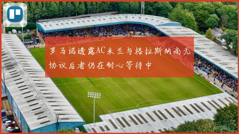 罗马诺透露AC米兰与格拉斯纳尚无协议后者仍在耐心等待中