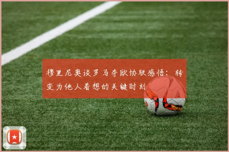 穆里尼奥谈罗马夺欧协联感悟：转变为他人着想的关键时刻