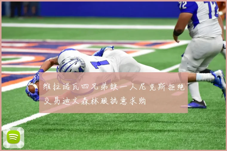 维拉诺瓦四兄弟缺一人尼克斯拒绝交易迪文森林狼执意求购
