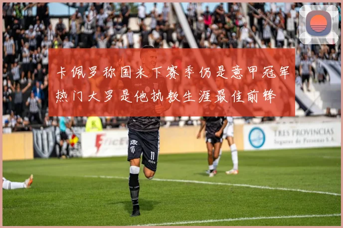 卡佩罗称国米下赛季仍是意甲冠军热门大罗是他执教生涯最佳前锋