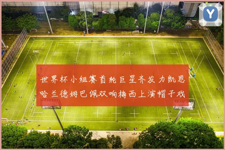 世界杯小组赛首轮巨星齐发力凯恩哈兰德姆巴佩双响梅西上演帽子戏法