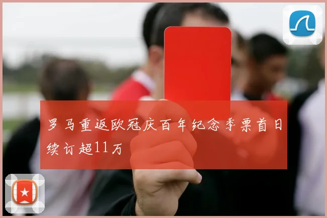 罗马重返欧冠庆百年纪念季票首日续订超11万