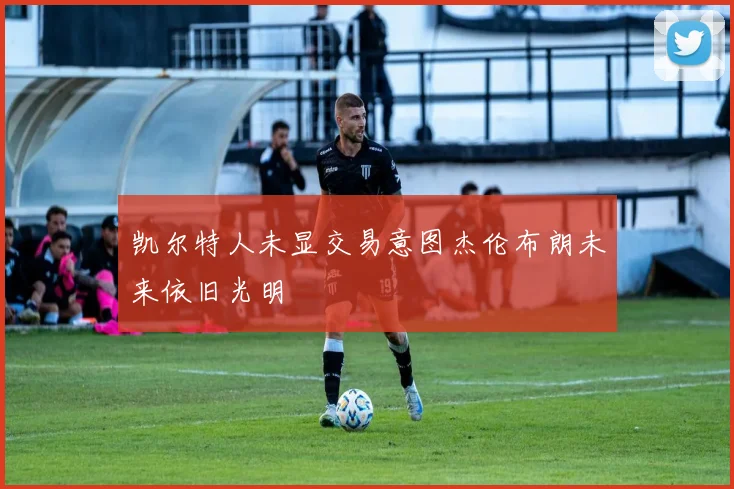 凯尔特人未显交易意图杰伦布朗未来依旧光明