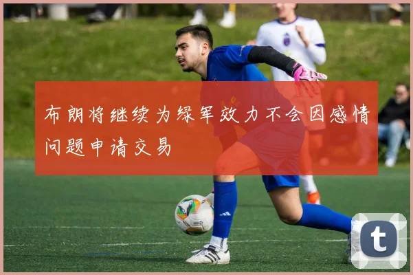 布朗将继续为绿军效力不会因感情问题申请交易