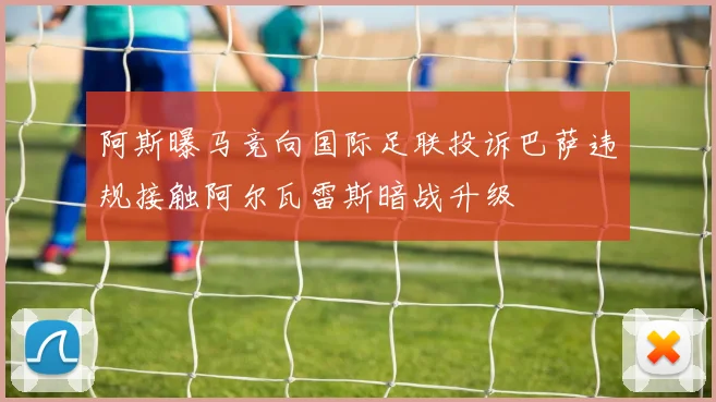 阿斯曝马竞向国际足联投诉巴萨违规接触阿尔瓦雷斯暗战升级