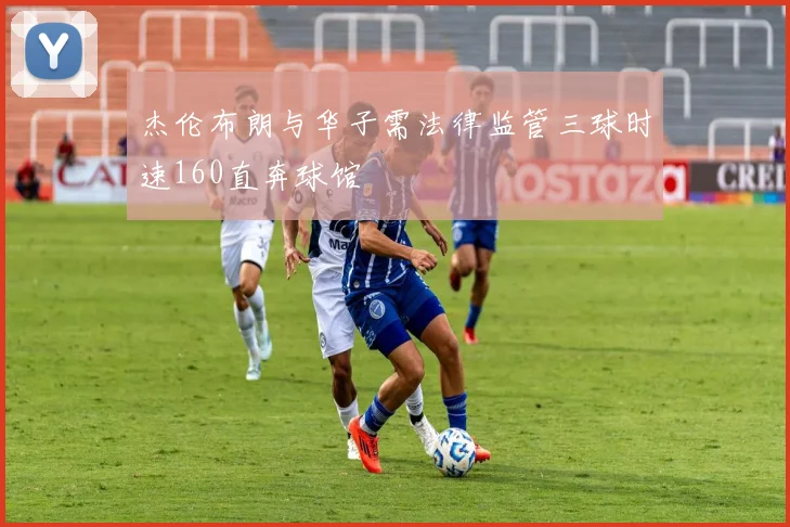 杰伦布朗与华子需法律监管三球时速160直奔球馆