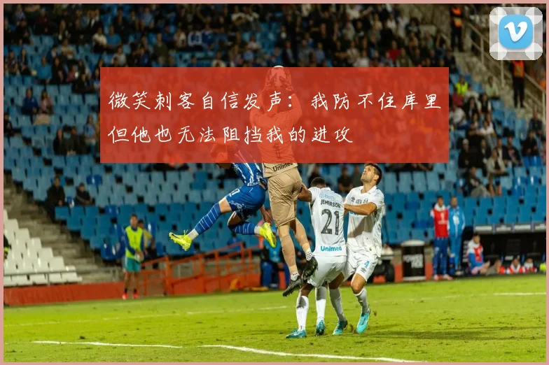 微笑刺客自信发声：我防不住库里但他也无法阻挡我的进攻